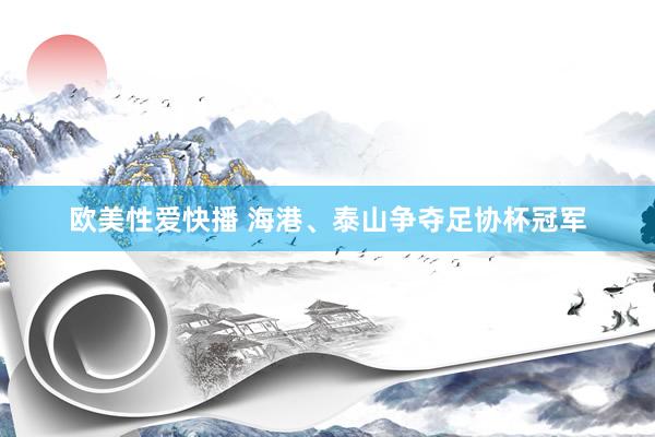 欧美性爱快播 海港、泰山争夺足协杯冠军