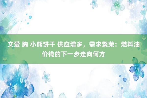 文爱 胸 小熊饼干 供应增多，需求繁荣：燃料油价钱的下一步走向何方