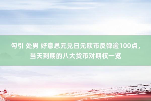 勾引 处男 好意思元兑日元欧市反弹逾100点，当天到期的八大货币对期权一览