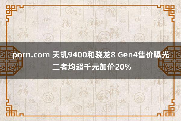 porn.com 天玑9400和骁龙8 Gen4售价曝光 二者均超千元加价20%