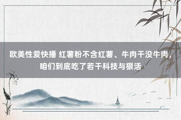 欧美性爱快播 红薯粉不含红薯、牛肉干没牛肉，咱们到底吃了若干科技与狠活