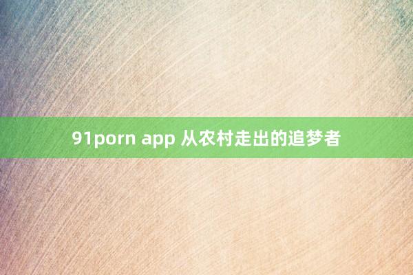 91porn app 从农村走出的追梦者