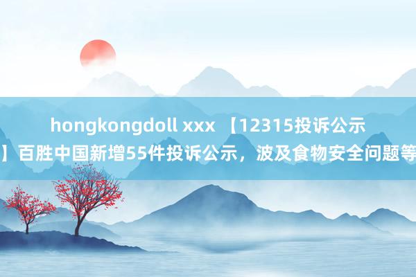 hongkongdoll xxx 【12315投诉公示】百胜中国新增55件投诉公示，波及食物安全问题等