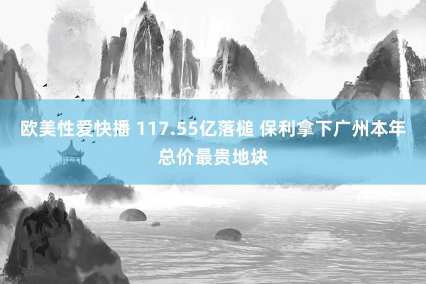 欧美性爱快播 117.55亿落槌 保利拿下广州本年总价最贵地块