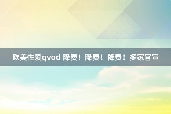 欧美性爱qvod 降费！降费！降费！多家官宣