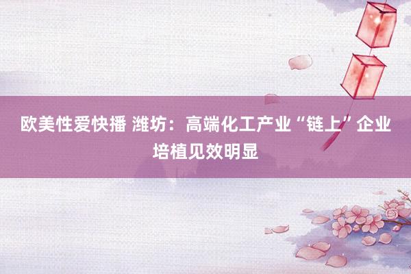 欧美性爱快播 潍坊：高端化工产业“链上”企业培植见效明显