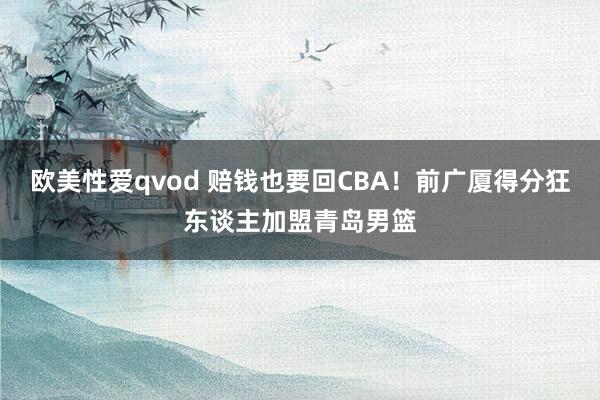 欧美性爱qvod 赔钱也要回CBA！前广厦得分狂东谈主加盟青岛男篮