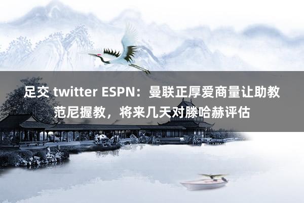 足交 twitter ESPN：曼联正厚爱商量让助教范尼握教，将来几天对滕哈赫评估