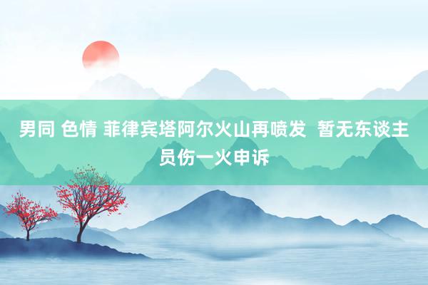 男同 色情 菲律宾塔阿尔火山再喷发  暂无东谈主员伤一火申诉