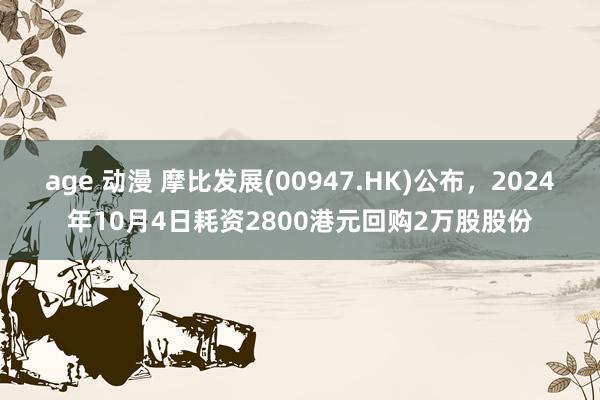 age 动漫 摩比发展(00947.HK)公布，2024年10月4日耗资2800港元回购2万股股份