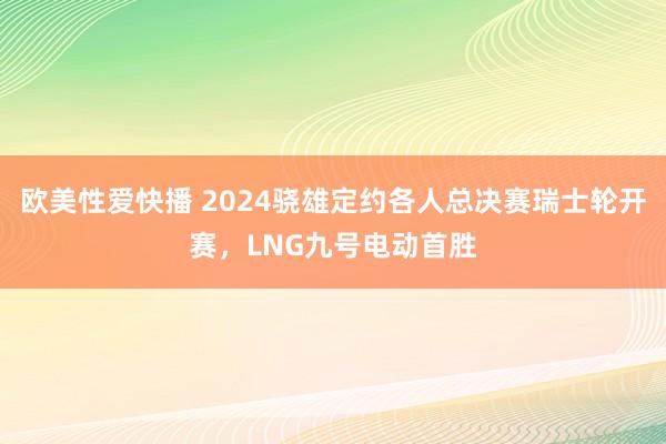 欧美性爱快播 2024骁雄定约各人总决赛瑞士轮开赛，LNG九号电动首胜