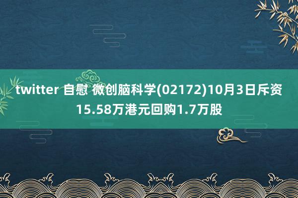 twitter 自慰 微创脑科学(02172)10月3日斥资15.58万港元回购1.7万股