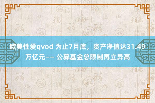 欧美性爱qvod 为止7月底，资产净值达31.49万亿元—— 公募基金总限制再立异高