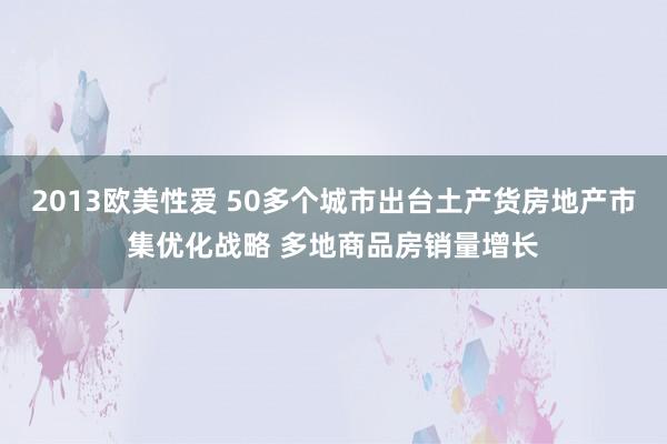 2013欧美性爱 50多个城市出台土产货房地产市集优化战略 多地商品房销量增长