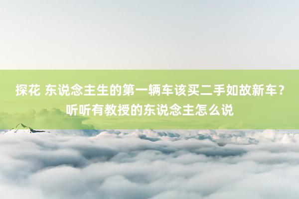 探花 东说念主生的第一辆车该买二手如故新车？听听有教授的东说念主怎么说