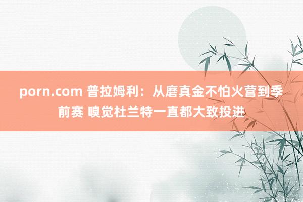 porn.com 普拉姆利：从磨真金不怕火营到季前赛 嗅觉杜兰特一直都大致投进