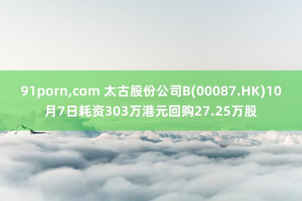 91porn，com 太古股份公司B(00087.HK)10月7日耗资303万港元回购27.25万股