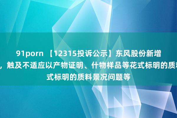 91porn 【12315投诉公示】东风股份新增8件投诉公示，触及不适应以产物证明、什物样品等花式标明的质料景况问题等