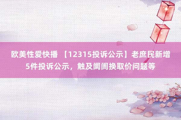 欧美性爱快播 【12315投诉公示】老庶民新增5件投诉公示，触及阛阓换取价问题等