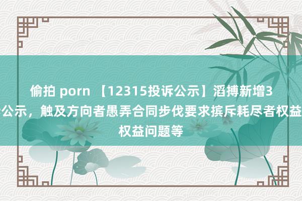 偷拍 porn 【12315投诉公示】滔搏新增3件投诉公示，触及方向者愚弄合同步伐要求摈斥耗尽者权益问题等