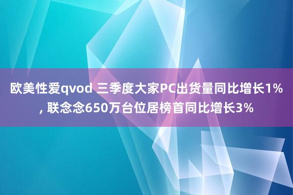 欧美性爱qvod 三季度大家PC出货量同比增长1%， 联念念650万台位居榜首同比增长3%