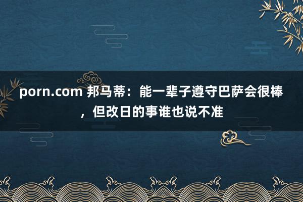 porn.com 邦马蒂：能一辈子遵守巴萨会很棒，但改日的事谁也说不准