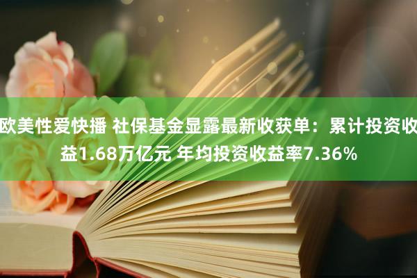 欧美性爱快播 社保基金显露最新收获单：累计投资收益1.68万亿元 年均投资收益率7.36%