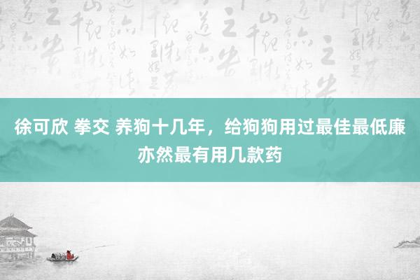 徐可欣 拳交 养狗十几年，给狗狗用过最佳最低廉亦然最有用几款药