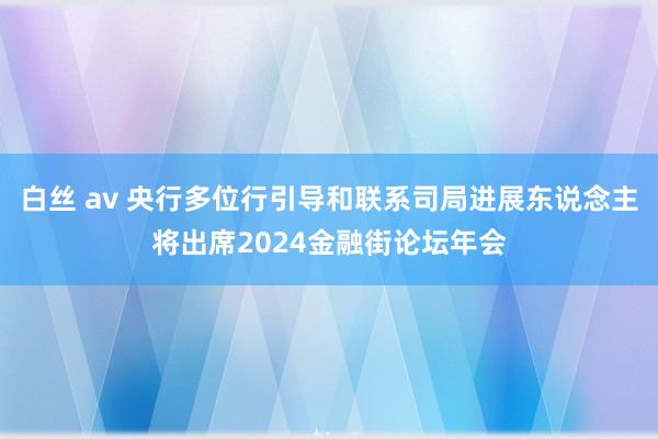 白丝 av 央行多位行引导和联系司局进展东说念主将出席2024金融街论坛年会