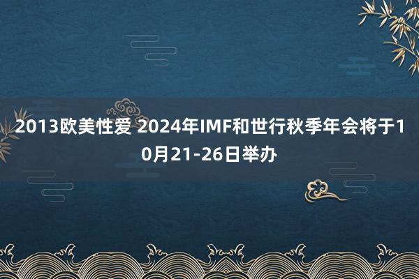 2013欧美性爱 2024年IMF和世行秋季年会将于10月21-26日举办