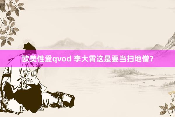 欧美性爱qvod 李大霄这是要当扫地僧？