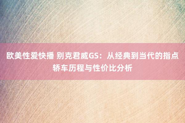 欧美性爱快播 别克君威GS：从经典到当代的指点轿车历程与性价比分析