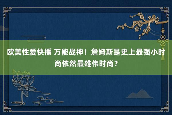 欧美性爱快播 万能战神！詹姆斯是史上最强小时尚依然最雄伟时尚？