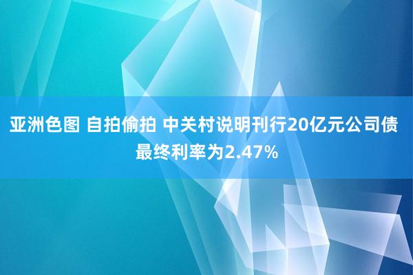 亚洲色图 自拍偷拍 中关村说明刊行20亿元公司债 最终利率为2.47%