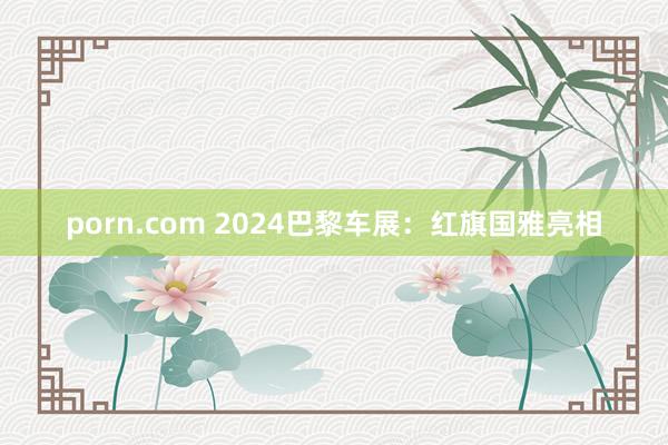 porn.com 2024巴黎车展：红旗国雅亮相