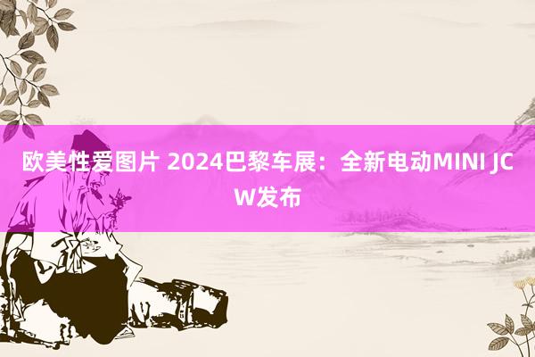 欧美性爱图片 2024巴黎车展：全新电动MINI JCW发布