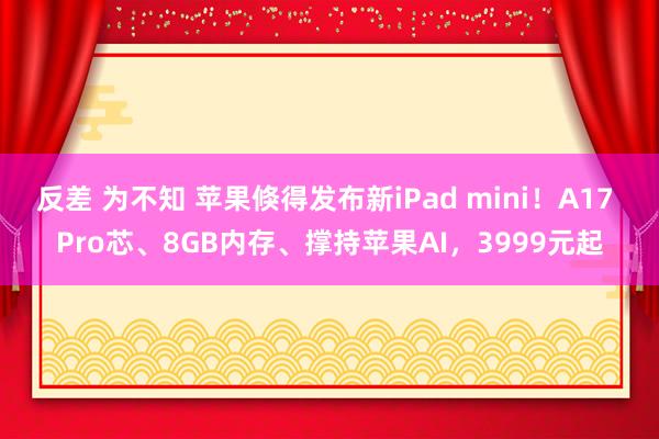 反差 为不知 苹果倏得发布新iPad mini！A17 Pro芯、8GB内存、撑持苹果AI，3999元起