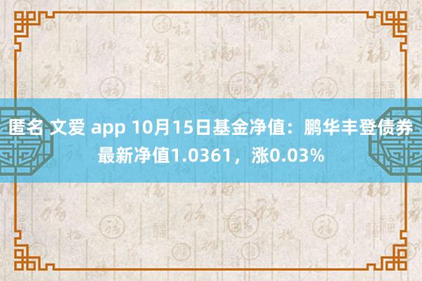 匿名 文爱 app 10月15日基金净值：鹏华丰登债券最新净值1.0361，涨0.03%