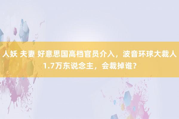 人妖 夫妻 好意思国高档官员介入，波音环球大裁人1.7万东说念主，会裁掉谁？