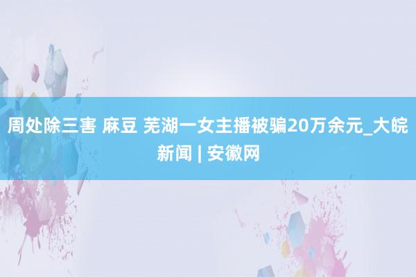 周处除三害 麻豆 芜湖一女主播被骗20万余元_大皖新闻 | 安徽网