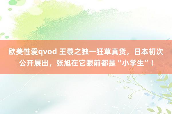 欧美性爱qvod 王羲之独一狂草真货，日本初次公开展出，张旭在它眼前都是“小学生”！