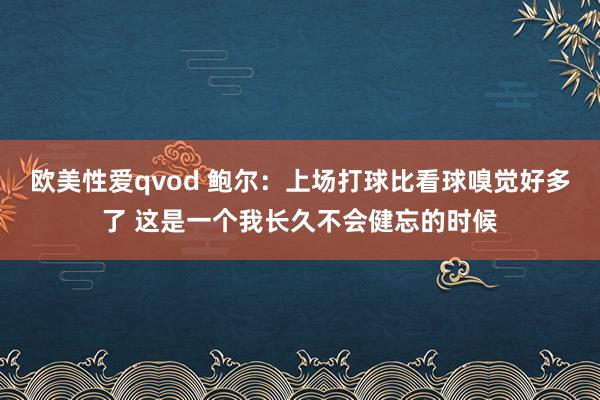 欧美性爱qvod 鲍尔：上场打球比看球嗅觉好多了 这是一个我长久不会健忘的时候