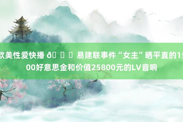 欧美性爱快播 👀易建联事件“女主”晒平直的1500好意思金和价值25800元的LV音响