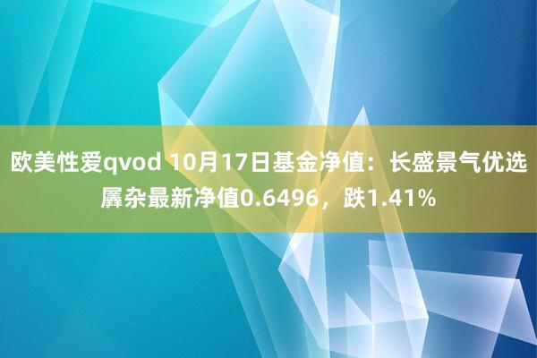 欧美性爱qvod 10月17日基金净值：长盛景气优选羼杂最新净值0.6496，跌1.41%