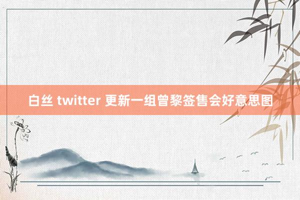 白丝 twitter 更新一组曾黎签售会好意思图