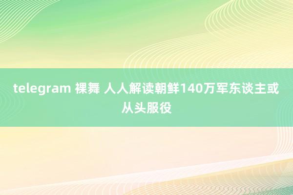 telegram 裸舞 人人解读朝鲜140万军东谈主或从头服役