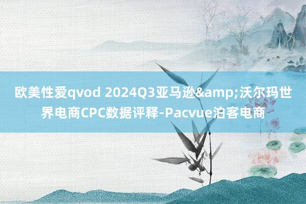 欧美性爱qvod 2024Q3亚马逊&沃尔玛世界电商CPC数据评释-Pacvue泊客电商