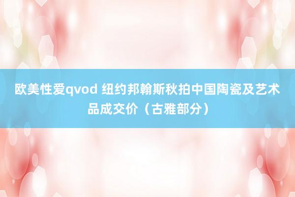 欧美性爱qvod 纽约邦翰斯秋拍中国陶瓷及艺术品成交价（古雅部分）