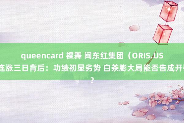 queencard 裸舞 闽东红集团（ORIS.US）连涨三日背后：功绩初显劣势 白茶膨大局能否告成开张？