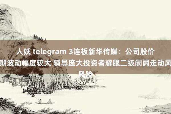 人妖 telegram 3连板新华传媒：公司股价短期波动幅度较大 辅导庞大投资者耀眼二级阛阓走动风险